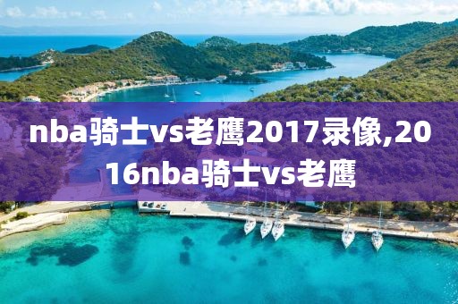nba骑士vs老鹰2017录像,2016nba骑士vs老鹰