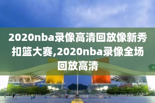 2020nba录像高清回放像新秀扣篮大赛,2020nba录像全场回放高清