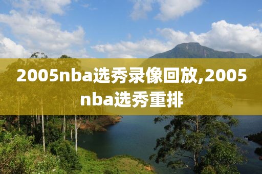 2005nba选秀录像回放,2005nba选秀重排