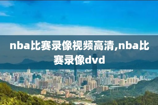 nba比赛录像视频高清,nba比赛录像dvd