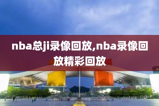 nba总ji录像回放,nba录像回放精彩回放