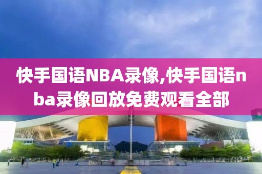 快手国语NBA录像,快手国语nba录像回放免费观看全部