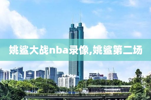姚鲨大战nba录像,姚鲨第二场