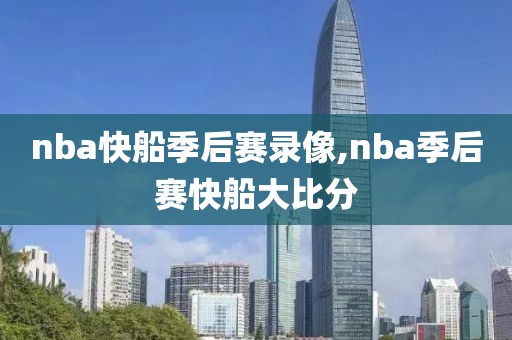 nba快船季后赛录像,nba季后赛快船大比分