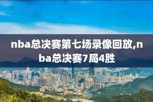 nba总决赛第七场录像回放,nba总决赛7局4胜