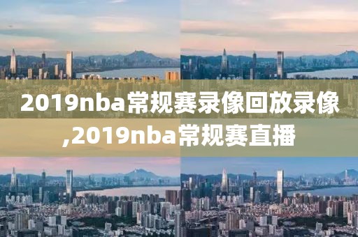 2019nba常规赛录像回放录像,2019nba常规赛直播