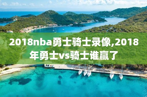 2018nba勇士骑士录像,2018年勇士vs骑士谁赢了