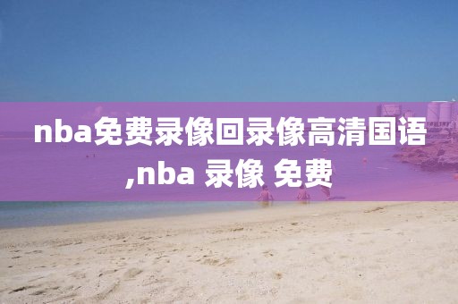 nba免费录像回录像高清国语,nba 录像 免费