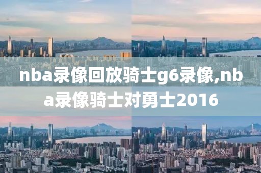 nba录像回放骑士g6录像,nba录像骑士对勇士2016