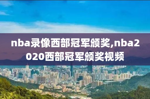 nba录像西部冠军颁奖,nba2020西部冠军颁奖视频
