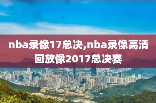 nba录像17总决,nba录像高清回放像2017总决赛
