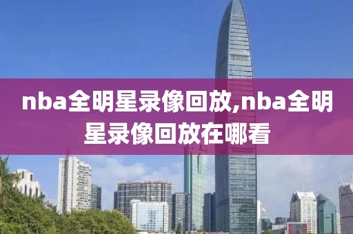 nba全明星录像回放,nba全明星录像回放在哪看