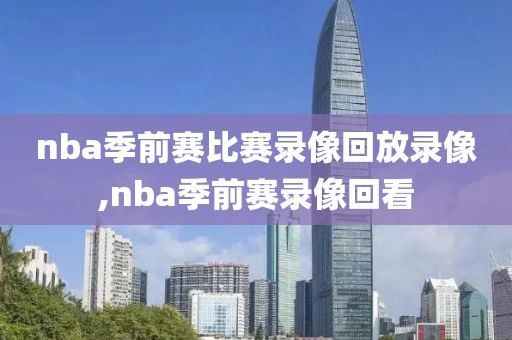 nba季前赛比赛录像回放录像,nba季前赛录像回看