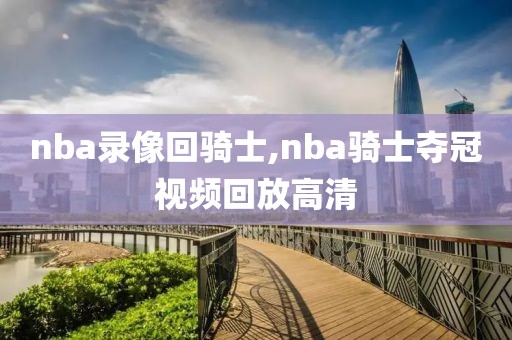 nba录像回骑士,nba骑士夺冠视频回放高清