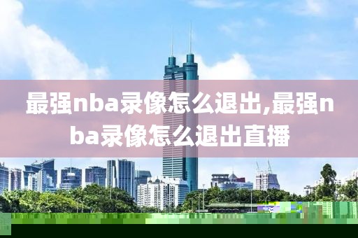 最强nba录像怎么退出,最强nba录像怎么退出直播