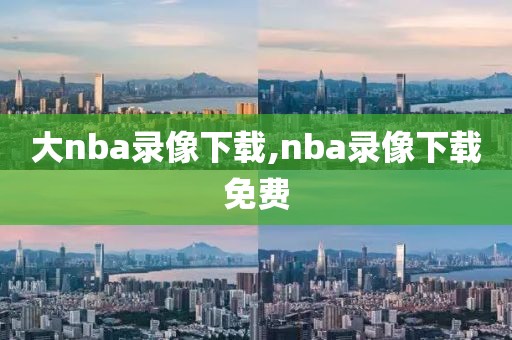 大nba录像下载,nba录像下载免费