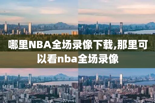 哪里NBA全场录像下载,那里可以看nba全场录像