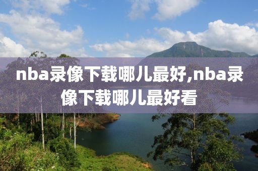 nba录像下载哪儿最好,nba录像下载哪儿最好看