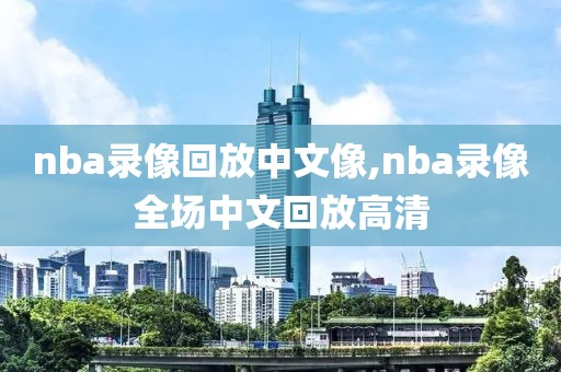 nba录像回放中文像,nba录像全场中文回放高清