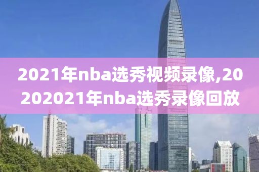 2021年nba选秀视频录像,20202021年nba选秀录像回放