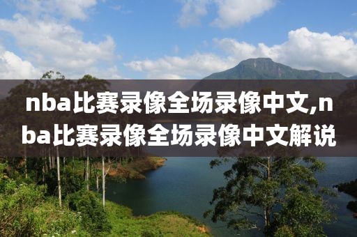 nba比赛录像全场录像中文,nba比赛录像全场录像中文解说