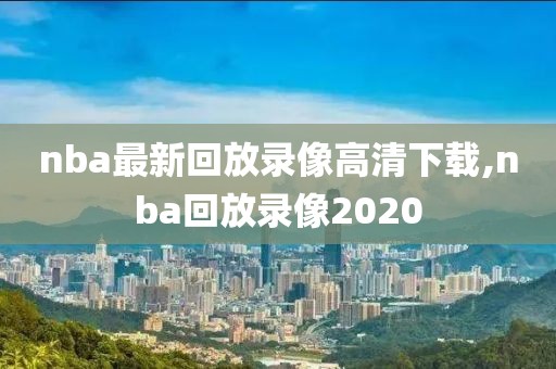 nba最新回放录像高清下载,nba回放录像2020