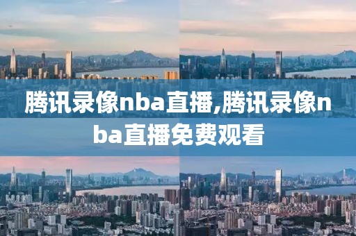 腾讯录像nba直播,腾讯录像nba直播免费观看