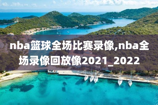 nba篮球全场比赛录像,nba全场录像回放像2021_2022