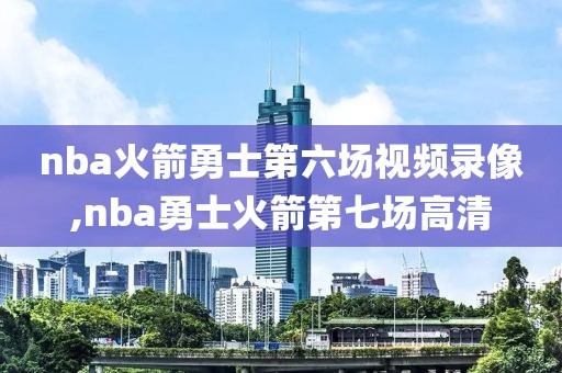 nba火箭勇士第六场视频录像,nba勇士火箭第七场高清