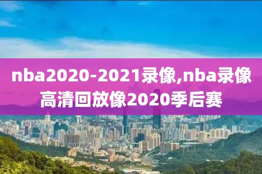 nba2020-2021录像,nba录像高清回放像2020季后赛