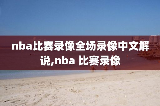 nba比赛录像全场录像中文解说,nba 比赛录像