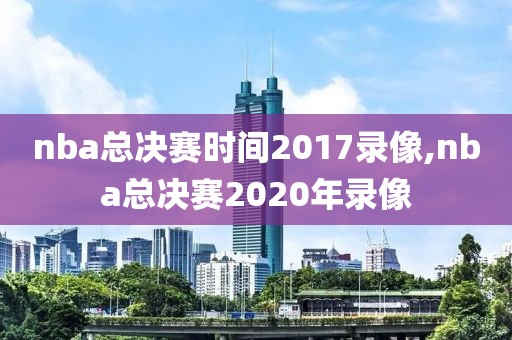 nba总决赛时间2017录像,nba总决赛2020年录像