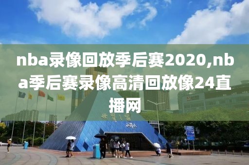 nba录像回放季后赛2020,nba季后赛录像高清回放像24直播网