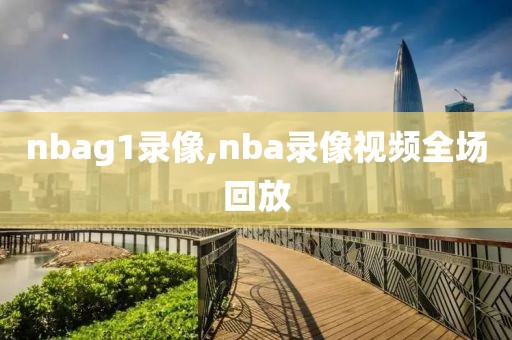nbag1录像,nba录像视频全场回放
