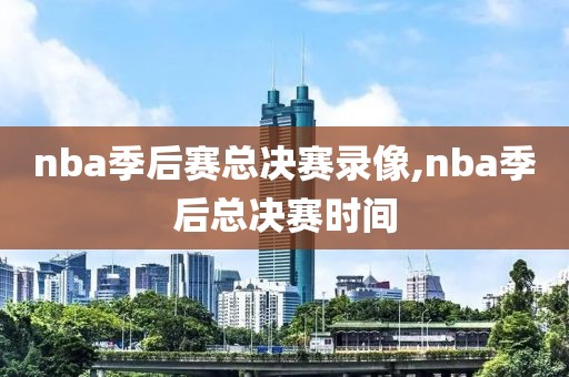 nba季后赛总决赛录像,nba季后总决赛时间