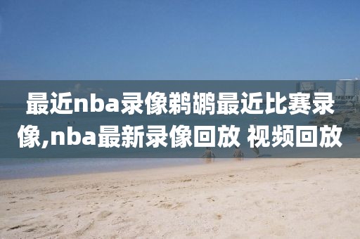 最近nba录像鹈鹕最近比赛录像,nba最新录像回放 视频回放