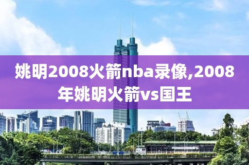 姚明2008火箭nba录像,2008年姚明火箭vs国王