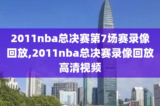 2011nba总决赛第7场赛录像回放,2011nba总决赛录像回放高清视频