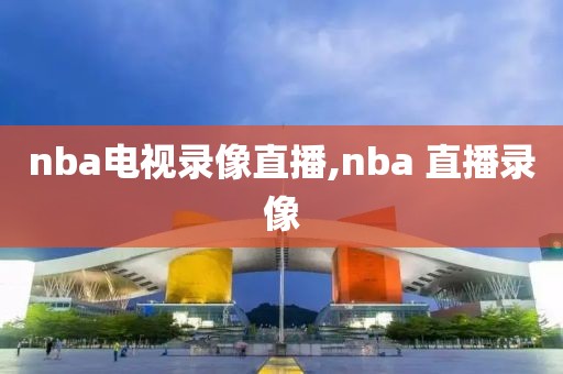 nba电视录像直播,nba 直播录像