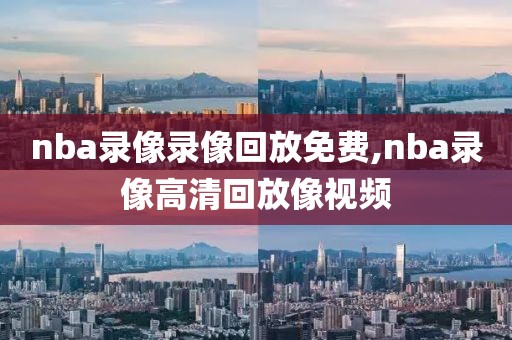 nba录像录像回放免费,nba录像高清回放像视频