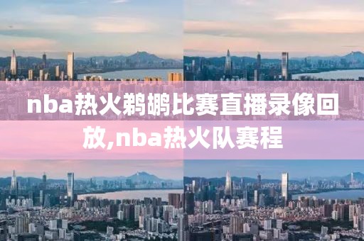 nba热火鹈鹕比赛直播录像回放,nba热火队赛程