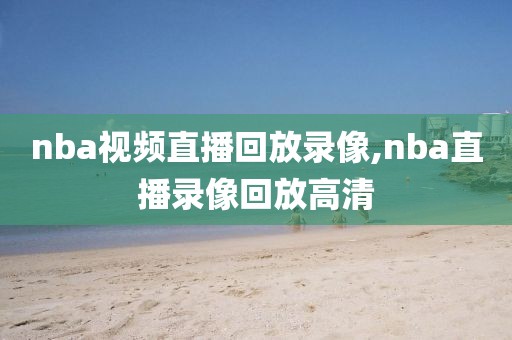 nba视频直播回放录像,nba直播录像回放高清