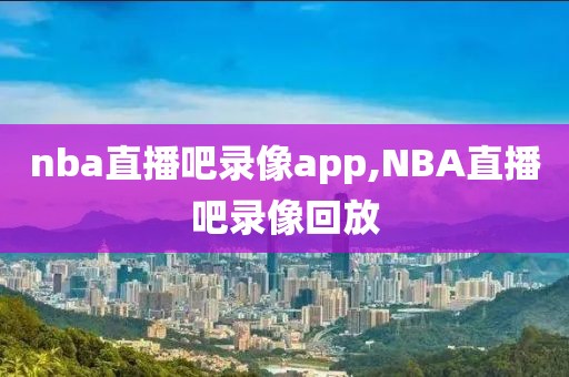 nba直播吧录像app,NBA直播吧录像回放