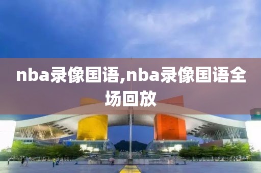 nba录像国语,nba录像国语全场回放