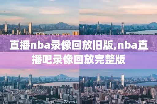 直播nba录像回放旧版,nba直播吧录像回放完整版