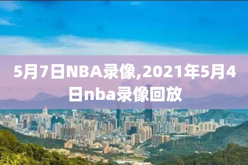 5月7日NBA录像,2021年5月4日nba录像回放