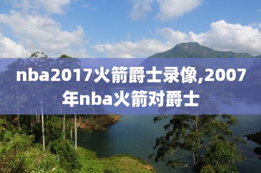nba2017火箭爵士录像,2007年nba火箭对爵士