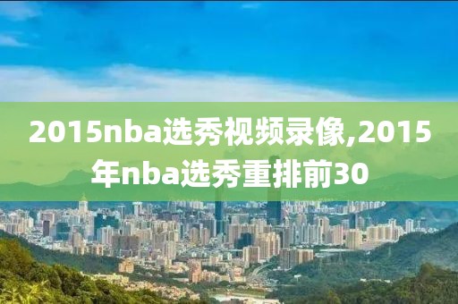 2015nba选秀视频录像,2015年nba选秀重排前30