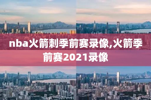 nba火箭刺季前赛录像,火箭季前赛2021录像
