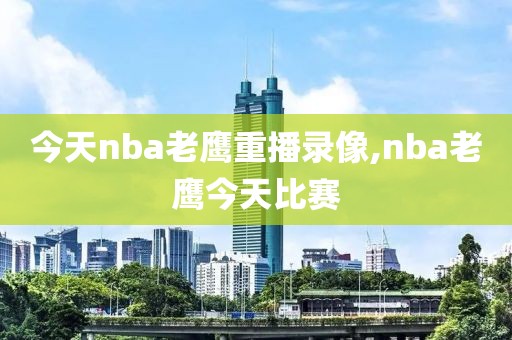 今天nba老鹰重播录像,nba老鹰今天比赛